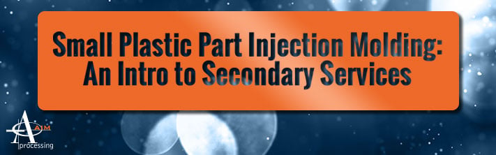 Small Plastic Part Injection Molding: An intro to Secondary Services